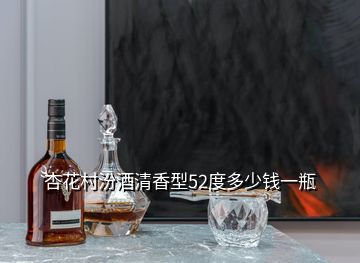 杏花村汾酒清香型52度多少钱一瓶