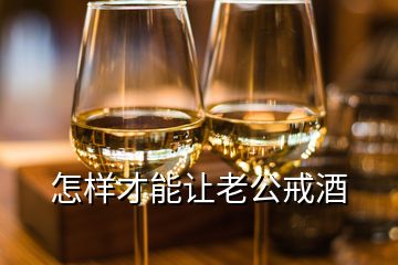 怎样才能让老公戒酒