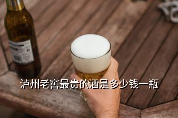 泸州老窖最贵的酒是多少钱一瓶