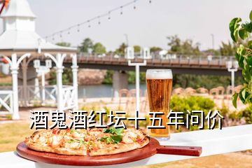 酒鬼酒红坛十五年问价