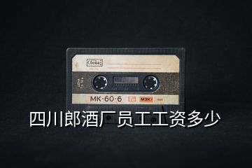 四川郎酒厂员工工资多少