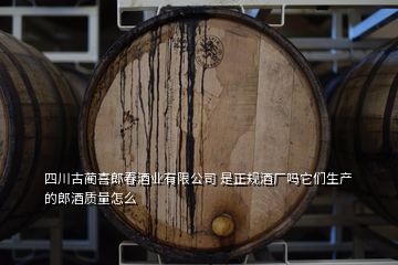 四川古蔺喜郎春酒业有限公司 是正规酒厂吗它们生产的郎酒质量怎么