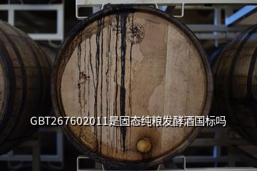 GBT267602011是固态纯粮发酵酒国标吗