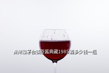 贵州省茅台镇原酱典藏1985酒多少钱一瓶