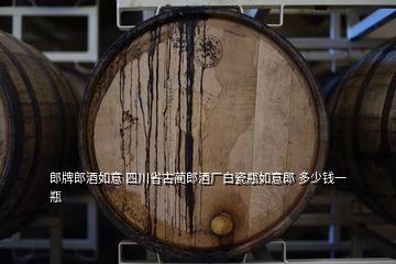 郎牌郎酒如意 四川省古蔺郎酒厂白瓷瓶如意郎 多少钱一瓶
