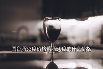 国台酒33度价格董酒50度的什么价格