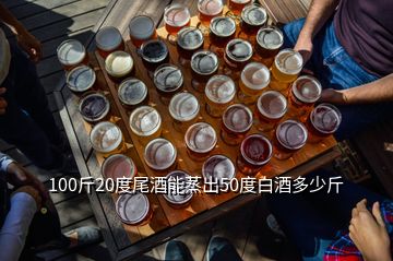 100斤20度尾酒能蒸出50度白酒多少斤