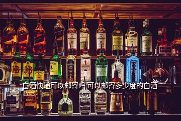 白酒快递可以邮寄吗 可以邮寄多少度的白酒