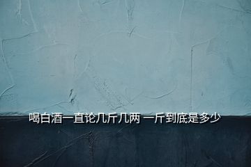 喝白酒一直论几斤几两 一斤到底是多少