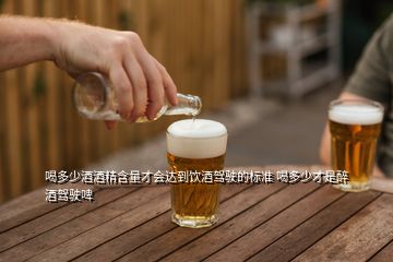 喝多少酒酒精含量才会达到饮酒驾驶的标准 喝多少才是醉酒驾驶啤
