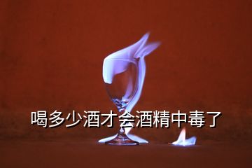 喝多少酒才会酒精中毒了