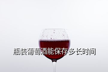 瓶装葡萄酒能保存多长时间