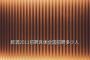郎酒2011招聘具体全国招聘多少人