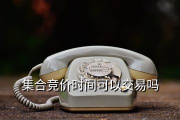 集合竞价时间可以交易吗