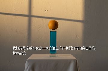 我打算跟亲戚合伙办一家白酒生产厂我们打算用自己的品牌以前没