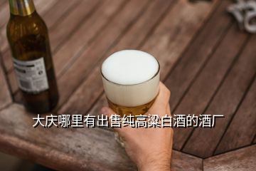 大庆哪里有出售纯高粱白酒的酒厂