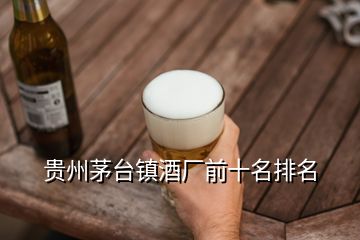 贵州茅台镇酒厂前十名排名