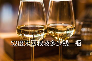 52度宋河粮液多少钱一瓶