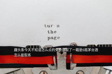 趣头条今天不知道怎么点的免费领取了一箱是6瓶茅台酒怎么能取系