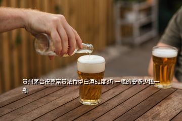 贵州茅台祝尊富贵浓香型白酒52度3斤一瓶的要多少钱一瓶