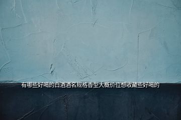有哪些好喝的白酒酒名规格香型大概价位想收藏些好喝的