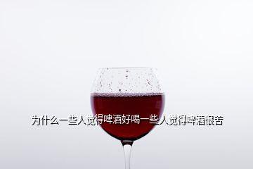 为什么一些人觉得啤酒好喝一些人觉得啤酒很苦