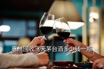 惠州回收飞天茅台酒多少钱一瓶