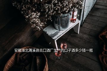 安徽淮北濉溪县古口酒厂生产的口子酒多少钱一瓶