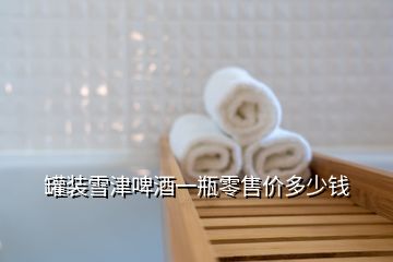 罐装雪津啤酒一瓶零售价多少钱