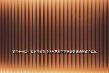 第二十一届中国北京国际墙纸布艺窗帘家居暨软装饰展览会具体