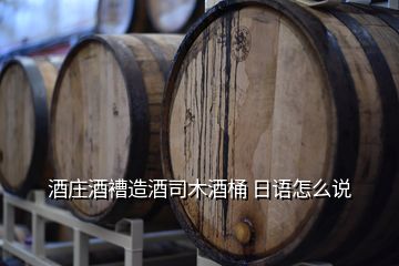酒庄酒褿造酒司木酒桶 日语怎么说