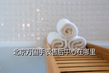 北京万国手表售后中心在哪里