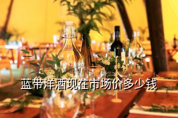 蓝带洋酒现在市场价多少钱