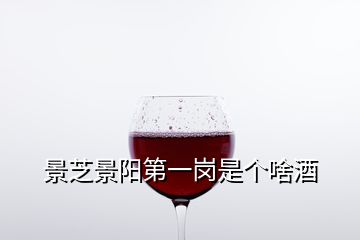 景芝景阳第一岗是个啥酒