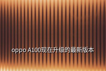 oppo A100现在升级的最新版本