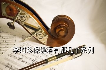 李时珍保健酒有那几个系列