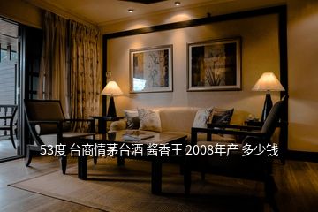 53度 台商情茅台酒 酱香王 2008年产 多少钱