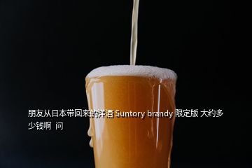 朋友从日本带回来的洋酒 Suntory brandy 限定版 大约多少钱啊  问