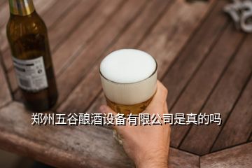 郑州五谷酿酒设备有限公司是真的吗