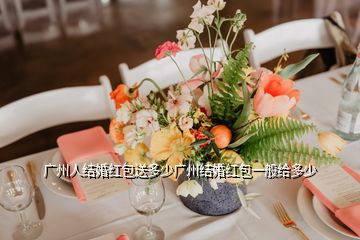 广州人结婚红包送多少广州结婚红包一般给多少