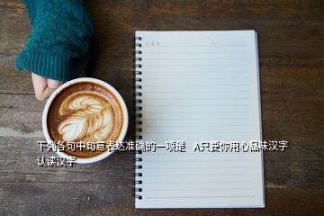 下列各句中句意表达准确的一项是   A只要你用心品味汉字认读汉字