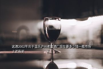 这酒2002年出于温氏沪州老窖酒厂现在要多少钱一瓶市场上还有买