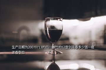 生产日期为20070713的四川绵竹的52度剑南春多少钱一瓶 浓香型白