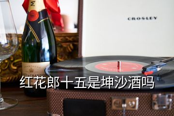 红花郎十五是坤沙酒吗