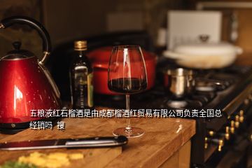 五粮液红石榴酒是由成都榴酒红贸易有限公司负责全国总经销吗  搜