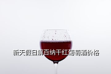 新天假日解百纳干红葡萄酒价格