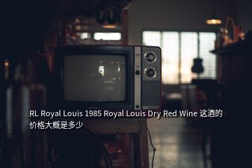 RL Royal Louis 1985 Royal Louis Dry Red Wine 这酒的价格大概是多少