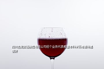 四川古蔺郎酒销售有限公司招个业务代表都要本科学历难道待遇很好