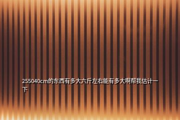 255040cm的东西有多大六斤左右能有多大啊帮我估计一下