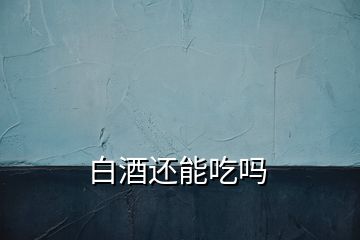 白酒还能吃吗